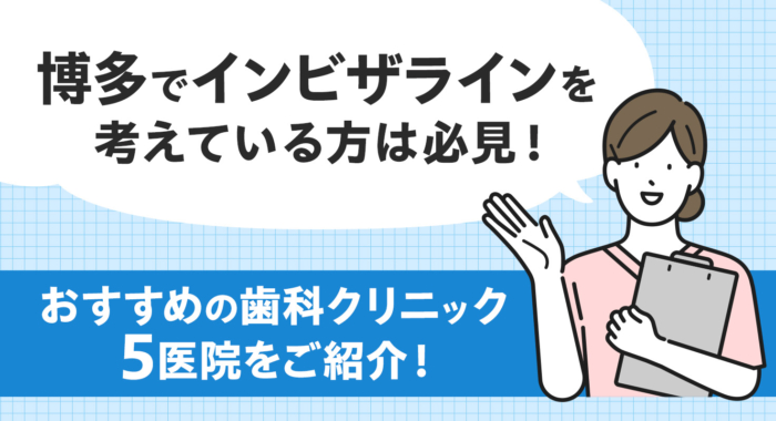 【2025年】博多でインビザラインを考えている方は必見！おすすめの歯科クリニック5医院をご紹介！