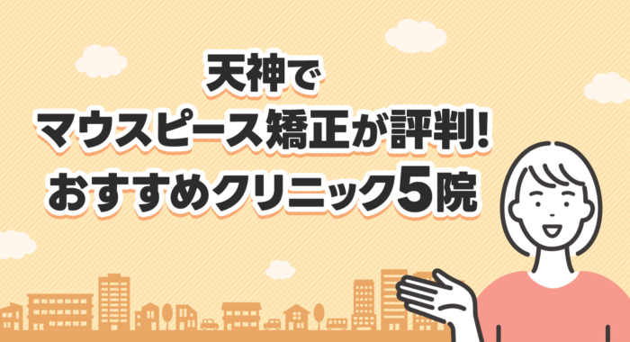 【2025年】天神でマウスピース矯正が評判！おすすめクリニック5院