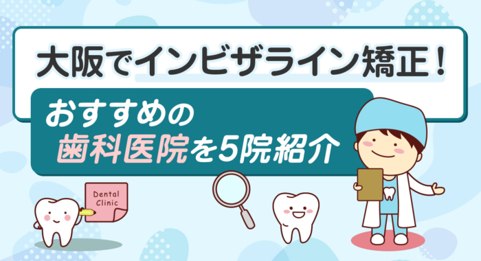 【2026年】大阪でインビザライン矯正！おすすめの歯科医院を5院紹介