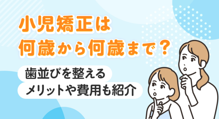 小児矯正は何歳から何歳まで？歯並びを整えるメリットや費用相場も紹介
